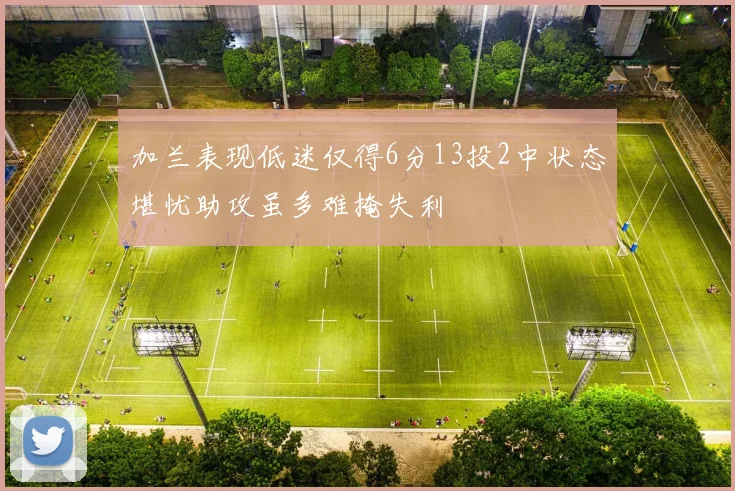 加兰表现低迷仅得6分13投2中状态堪忧助攻虽多难掩失利