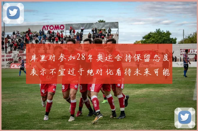 库里对参加28年奥运会持保留态度表示不宜过于绝对化看待未来可能性