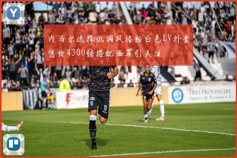 内马尔选择低调风格粉白色LV外套售价4300镑搭配面罩引关注