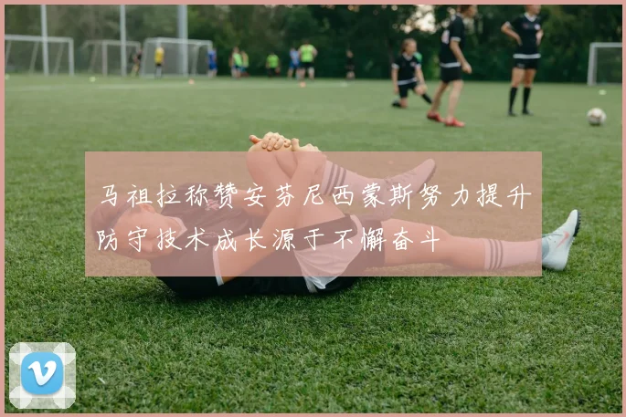 马祖拉称赞安芬尼西蒙斯努力提升防守技术成长源于不懈奋斗