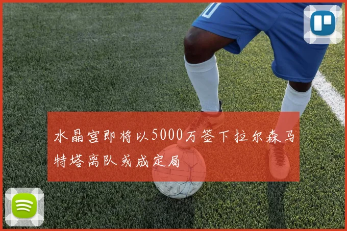 水晶宫即将以5000万签下拉尔森马特塔离队或成定局