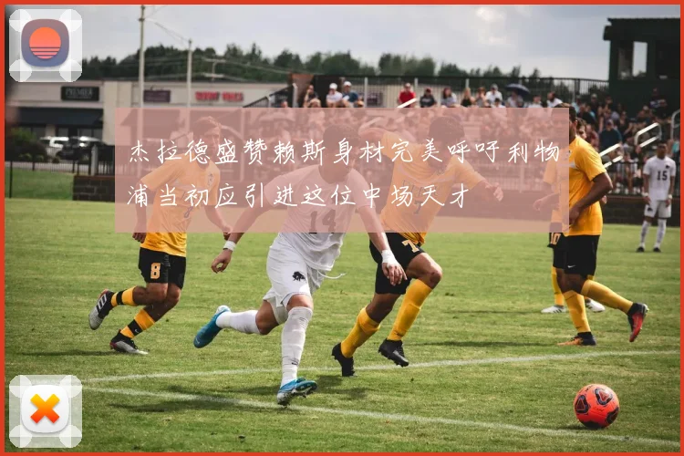 杰拉德盛赞赖斯身材完美呼吁利物浦当初应引进这位中场天才