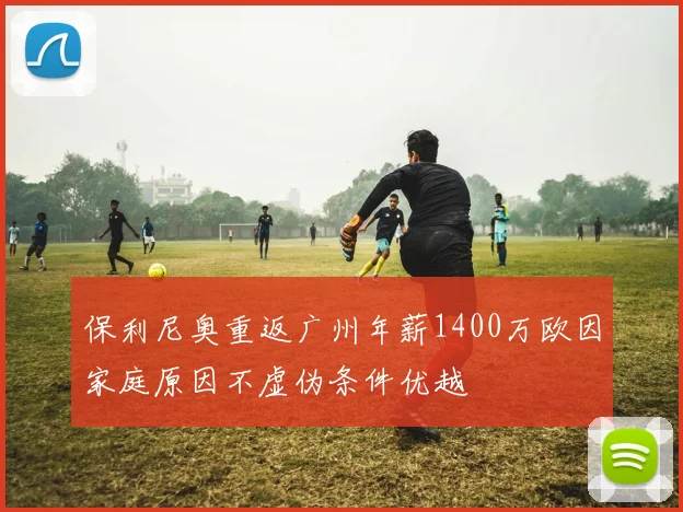 保利尼奥重返广州年薪1400万欧因家庭原因不虚伪条件优越