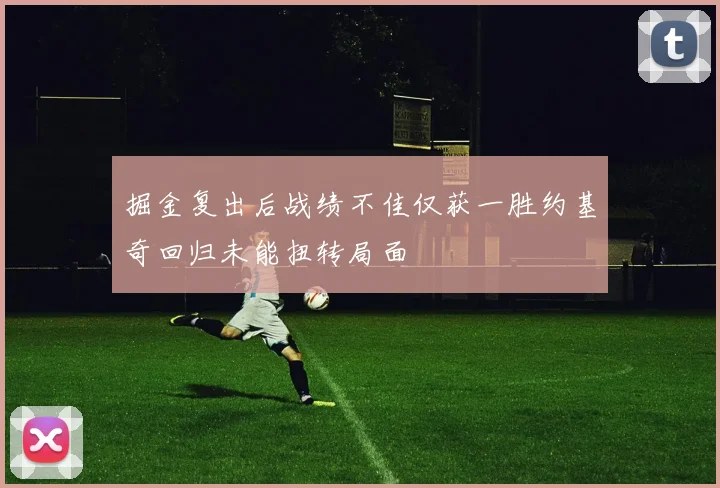 掘金复出后战绩不佳仅获一胜约基奇回归未能扭转局面
