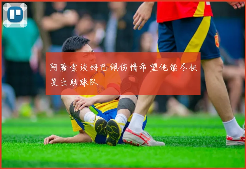 阿隆索谈姆巴佩伤情希望他能尽快复出助球队