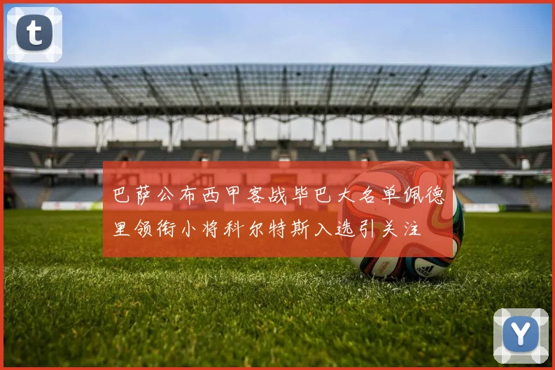 巴萨公布西甲客战毕巴大名单佩德里领衔小将科尔特斯入选引关注