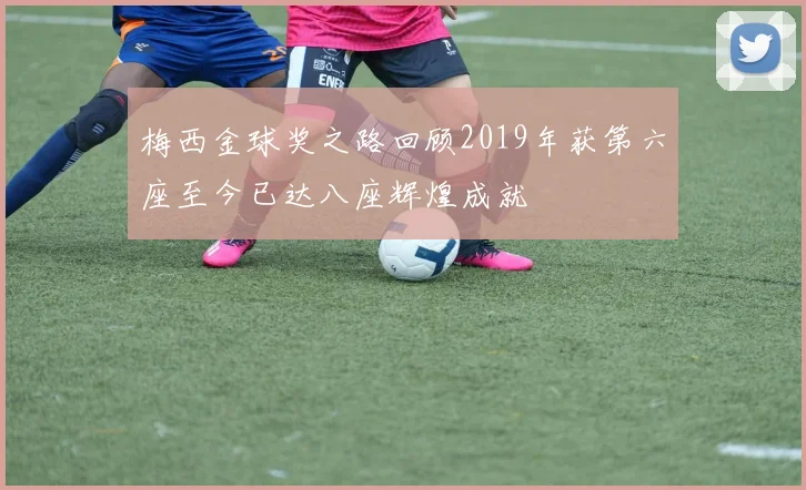梅西金球奖之路回顾2019年获第六座至今已达八座辉煌成就
