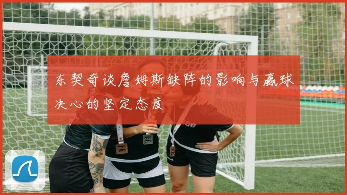 东契奇谈詹姆斯缺阵的影响与赢球决心的坚定态度