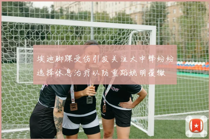 埃迪脚踝受伤引发关注大中锋纷纷选择休息治疗以防重蹈姚明覆辙