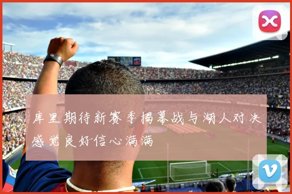 库里期待新赛季揭幕战与湖人对决感觉良好信心满满