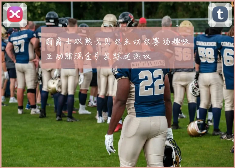 前爵士双煞戈贝尔米切尔赛场趣味互动赌现金引发球迷热议