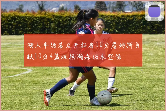 湖人半场落后开拓者10分詹姆斯贡献10分4篮板杨瀚森仍未登场