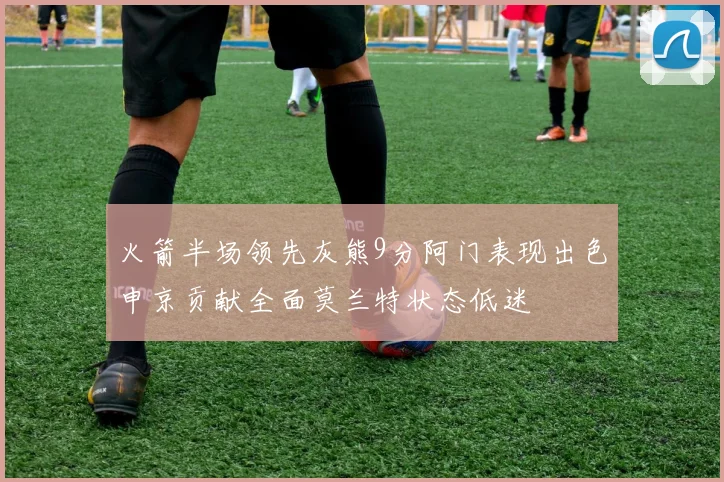 火箭半场领先灰熊9分阿门表现出色申京贡献全面莫兰特状态低迷