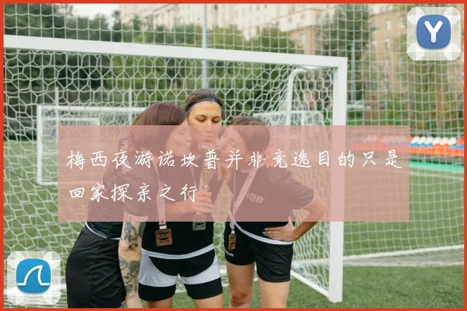 梅西夜游诺坎普并非竞选目的只是回家探亲之行