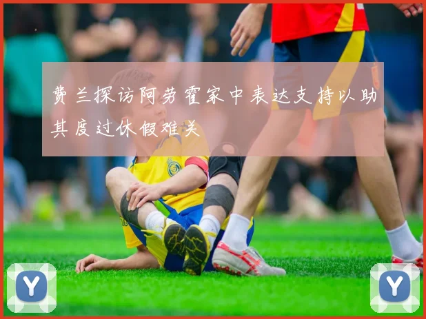 费兰探访阿劳霍家中表达支持以助其度过休假难关
