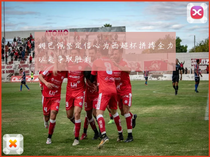 姆巴佩坚定信心为西超杯拼搏全力以赴争取胜利