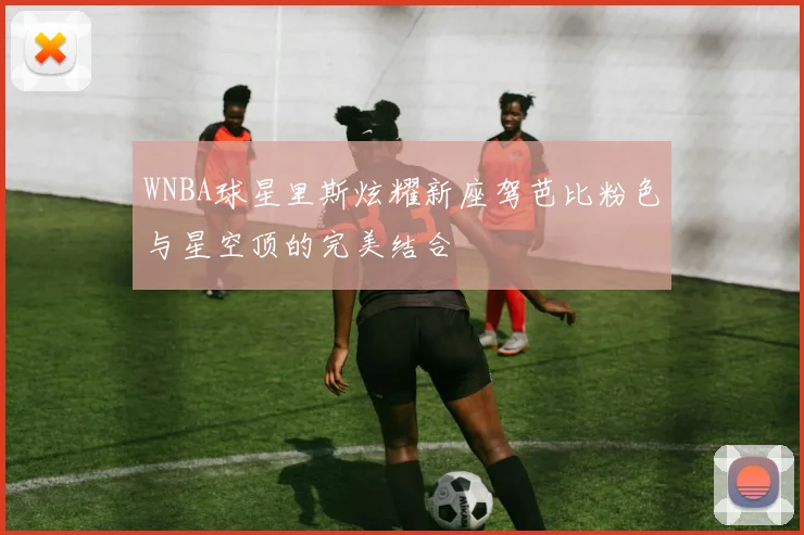 WNBA球星里斯炫耀新座驾芭比粉色与星空顶的完美结合