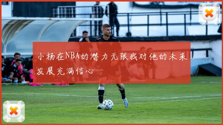 小杨在NBA的潜力无限我对他的未来发展充满信心