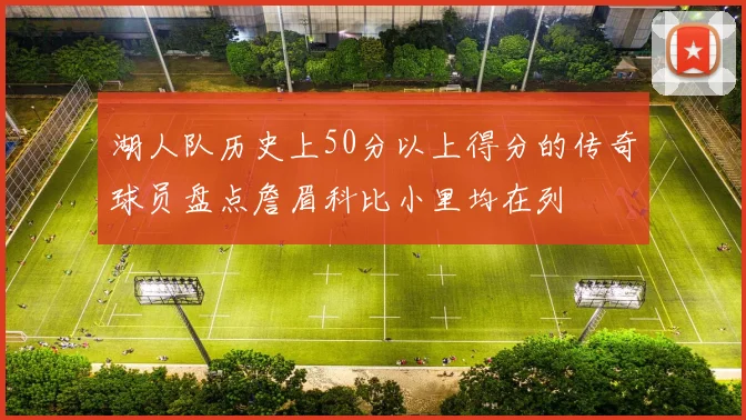 湖人队历史上50分以上得分的传奇球员盘点詹眉科比小里均在列