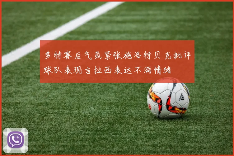 多特赛后气氛紧张施洛特贝克批评球队表现吉拉西表达不满情绪