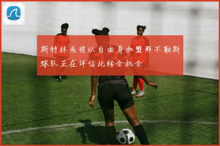 斯特林或将以自由身加盟那不勒斯球队正在评估此转会机会