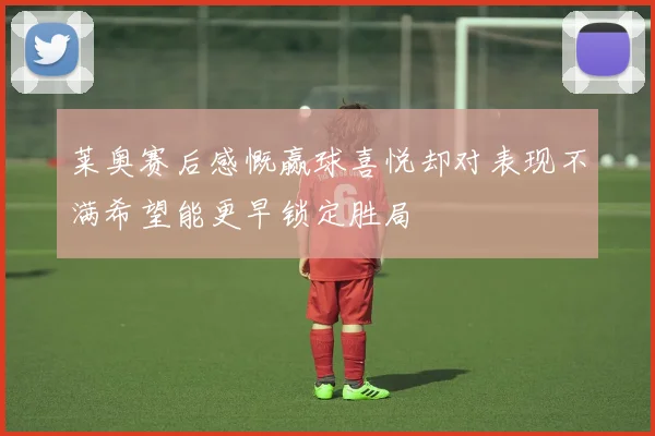 莱奥赛后感慨赢球喜悦却对表现不满希望能更早锁定胜局