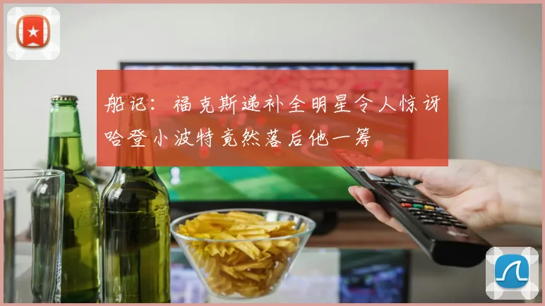 船记：福克斯递补全明星令人惊讶哈登小波特竟然落后他一筹