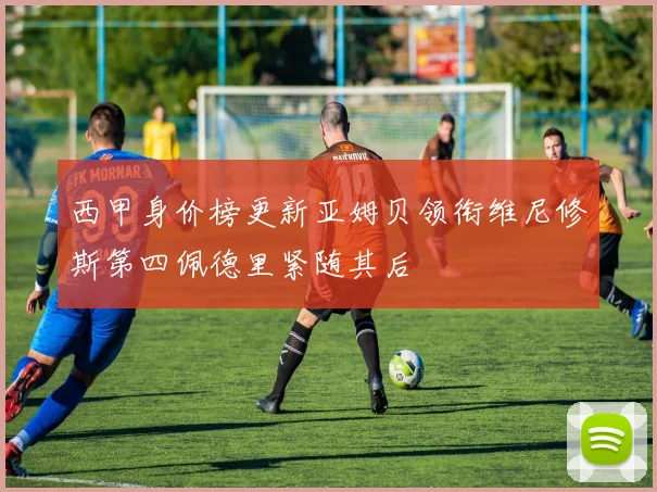 西甲身价榜更新亚姆贝领衔维尼修斯第四佩德里紧随其后
