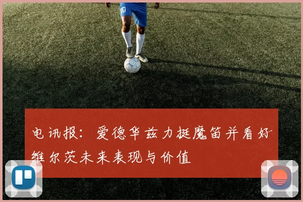 电讯报：爱德华兹力挺魔笛并看好维尔茨未来表现与价值