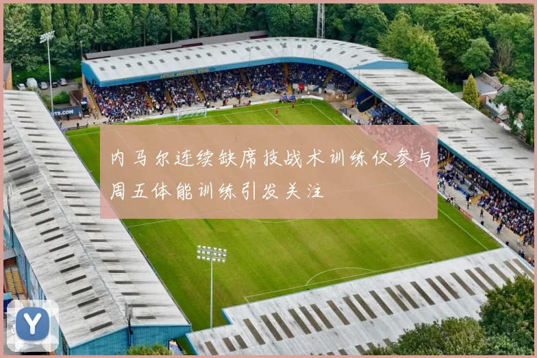 内马尔连续缺席技战术训练仅参与周五体能训练引发关注