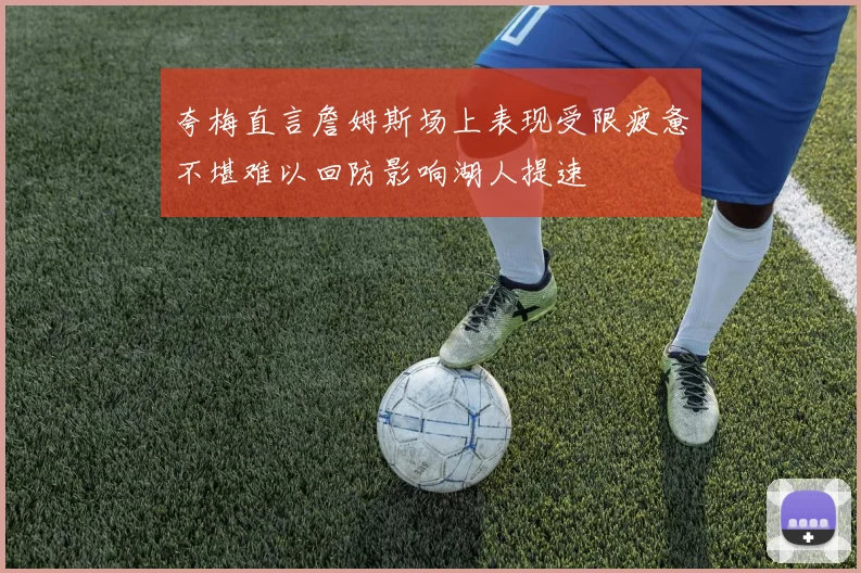 夸梅直言詹姆斯场上表现受限疲惫不堪难以回防影响湖人提速