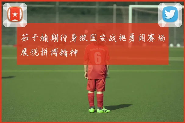 茹子楠期待身披国安战袍勇闯赛场展现拼搏精神