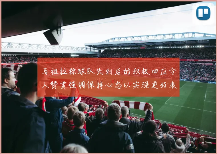 马祖拉称球队失利后的积极回应令人赞赏强调保持心态以实现更好表现