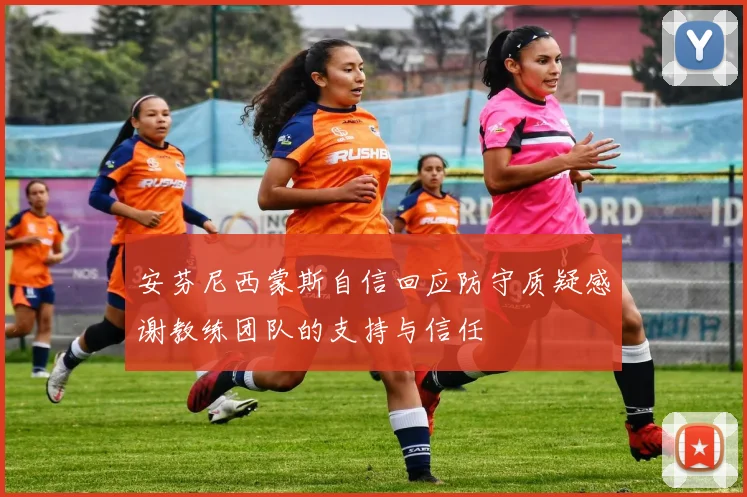 安芬尼西蒙斯自信回应防守质疑感谢教练团队的支持与信任