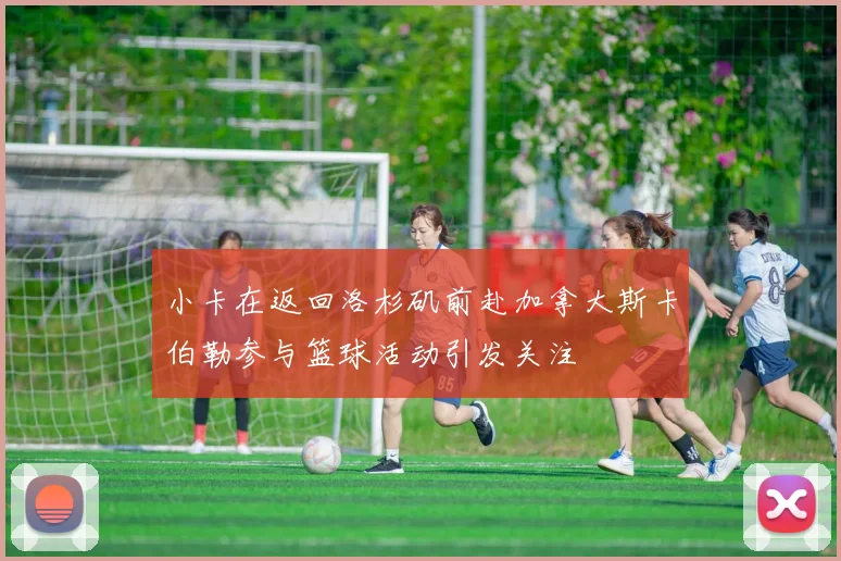 小卡在返回洛杉矶前赴加拿大斯卡伯勒参与篮球活动引发关注