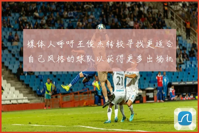 媒体人呼吁王俊杰转校寻找更适合自己风格的球队以获得更多出场机会