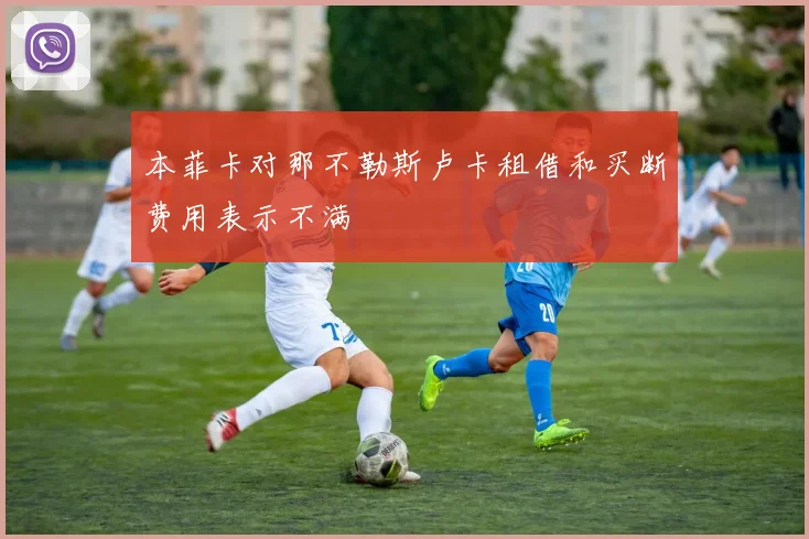 本菲卡对那不勒斯卢卡租借和买断费用表示不满