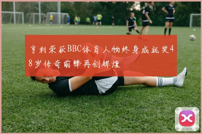 亨利荣获BBC体育人物终身成就奖48岁传奇前锋再创辉煌