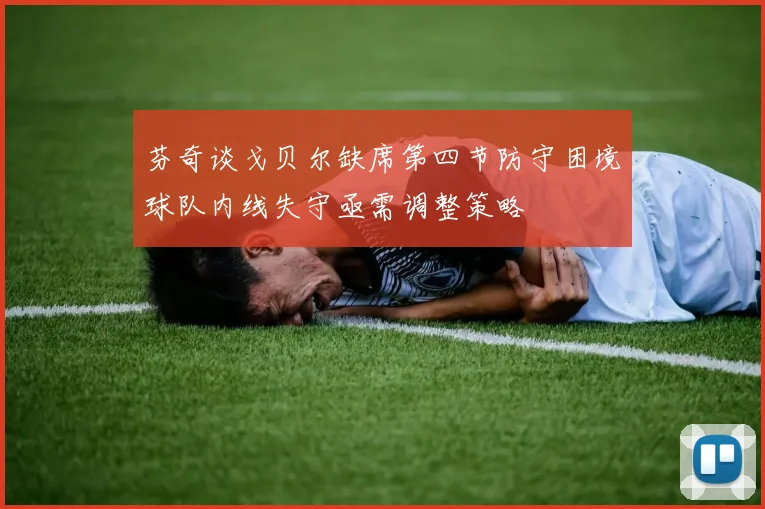 芬奇谈戈贝尔缺席第四节防守困境球队内线失守亟需调整策略
