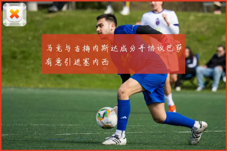 马竞与吉梅内斯达成分手协议巴萨有意引进塞内西