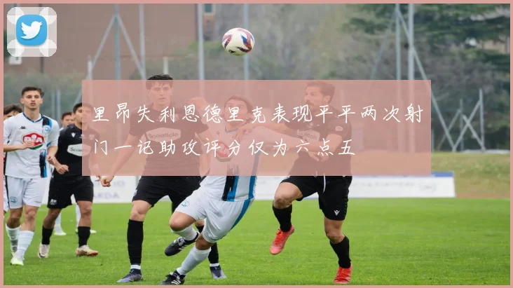 里昂失利恩德里克表现平平两次射门一记助攻评分仅为六点五