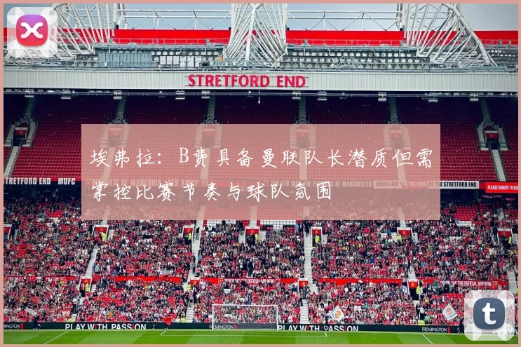 埃弗拉：B费具备曼联队长潜质但需掌控比赛节奏与球队氛围