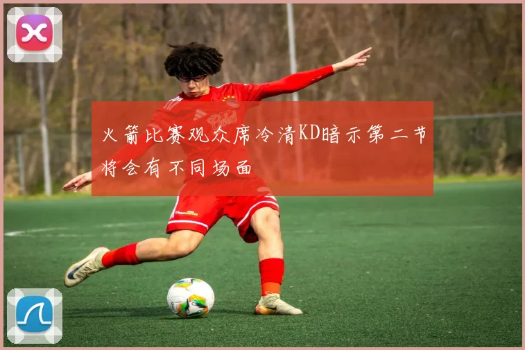 火箭比赛观众席冷清KD暗示第二节将会有不同场面