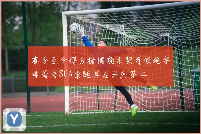 赛季至今得分榜揭晓东契奇领跑字母哥与SGA紧随其后并列第二