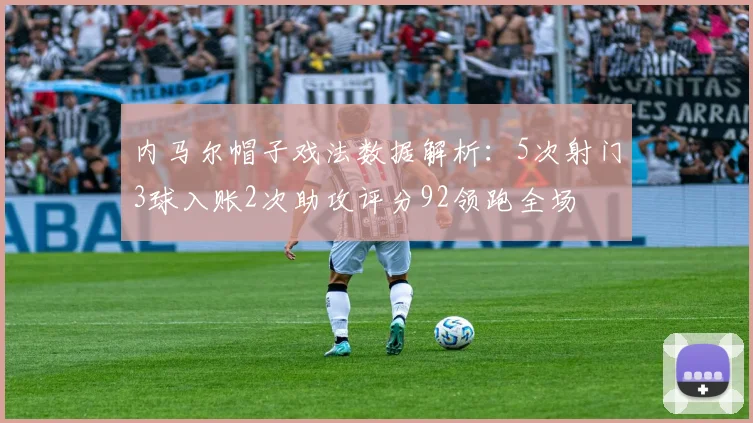 内马尔帽子戏法数据解析：5次射门3球入账2次助攻评分92领跑全场