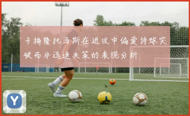 卡梅隆托马斯在进攻中偏爱持球突破而非迅速决策的表现分析