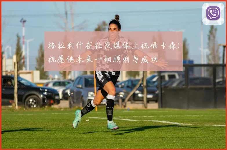 格拉利什在社交媒体上祝福卡森：祝愿他未来一切顺利与成功