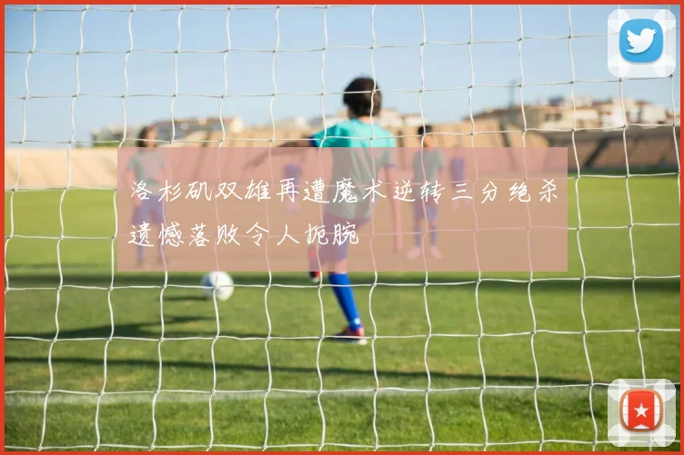 洛杉矶双雄再遭魔术逆转三分绝杀遗憾落败令人扼腕