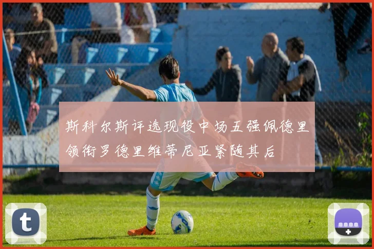 斯科尔斯评选现役中场五强佩德里领衔罗德里维蒂尼亚紧随其后