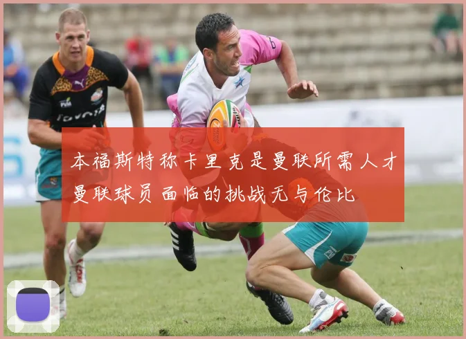 本福斯特称卡里克是曼联所需人才曼联球员面临的挑战无与伦比